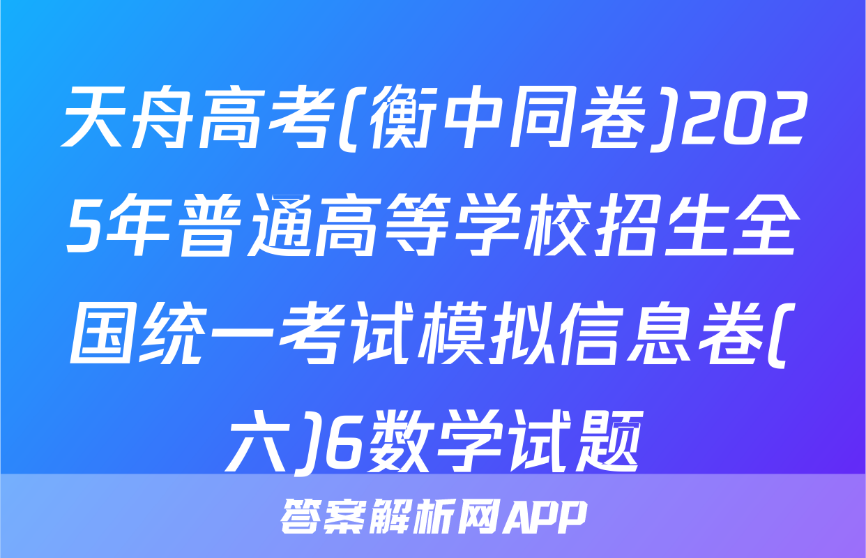 天舟高考(衡中同卷)2025年普通高等学校招生全国统一考试模拟信息卷(六)6数学试题