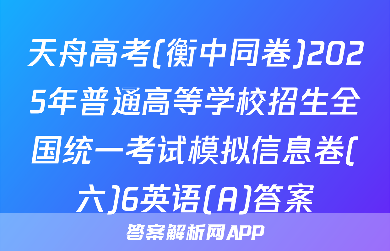 天舟高考(衡中同卷)2025年普通高等学校招生全国统一考试模拟信息卷(六)6英语(A)答案