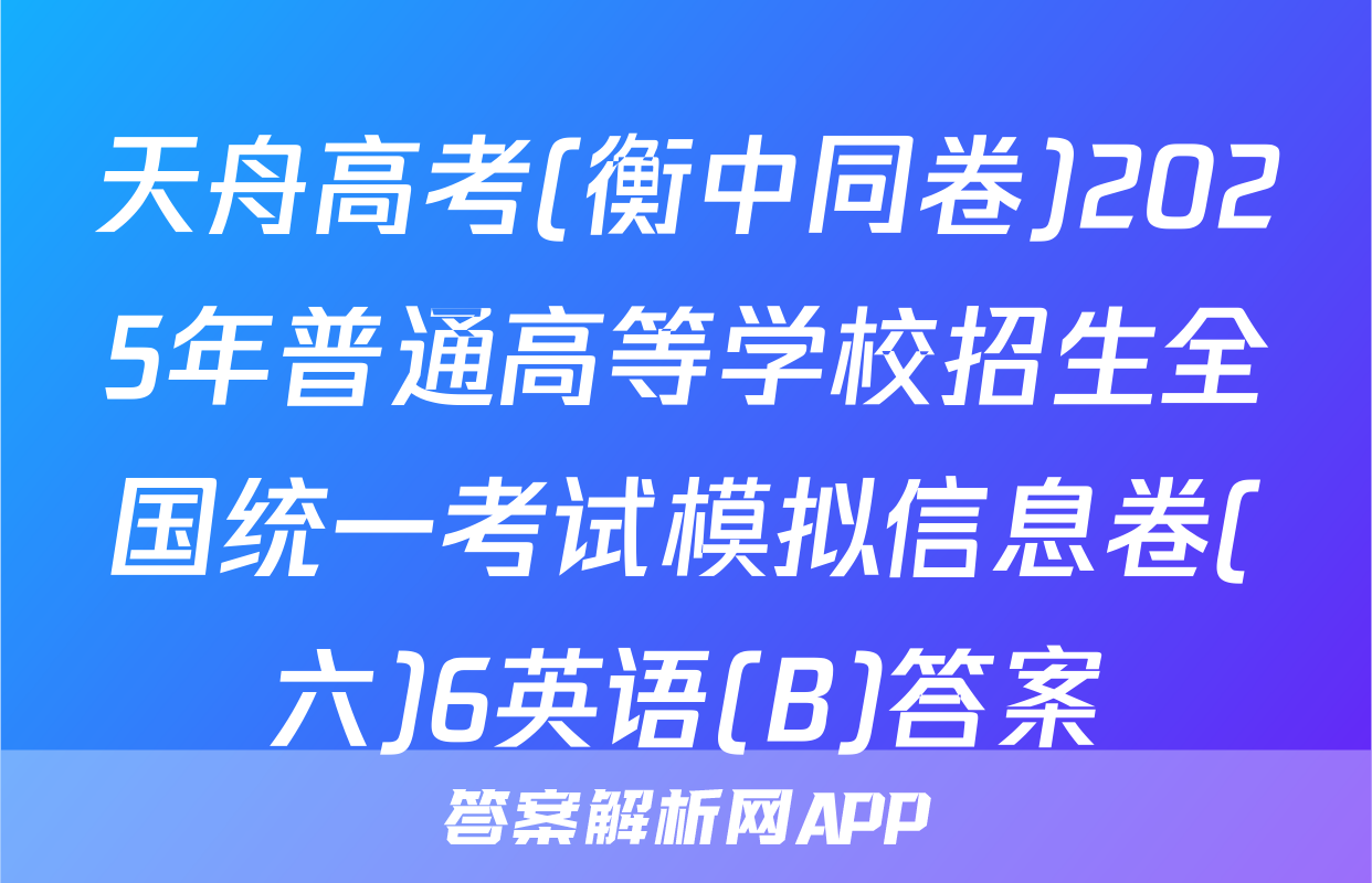 天舟高考(衡中同卷)2025年普通高等学校招生全国统一考试模拟信息卷(六)6英语(B)答案