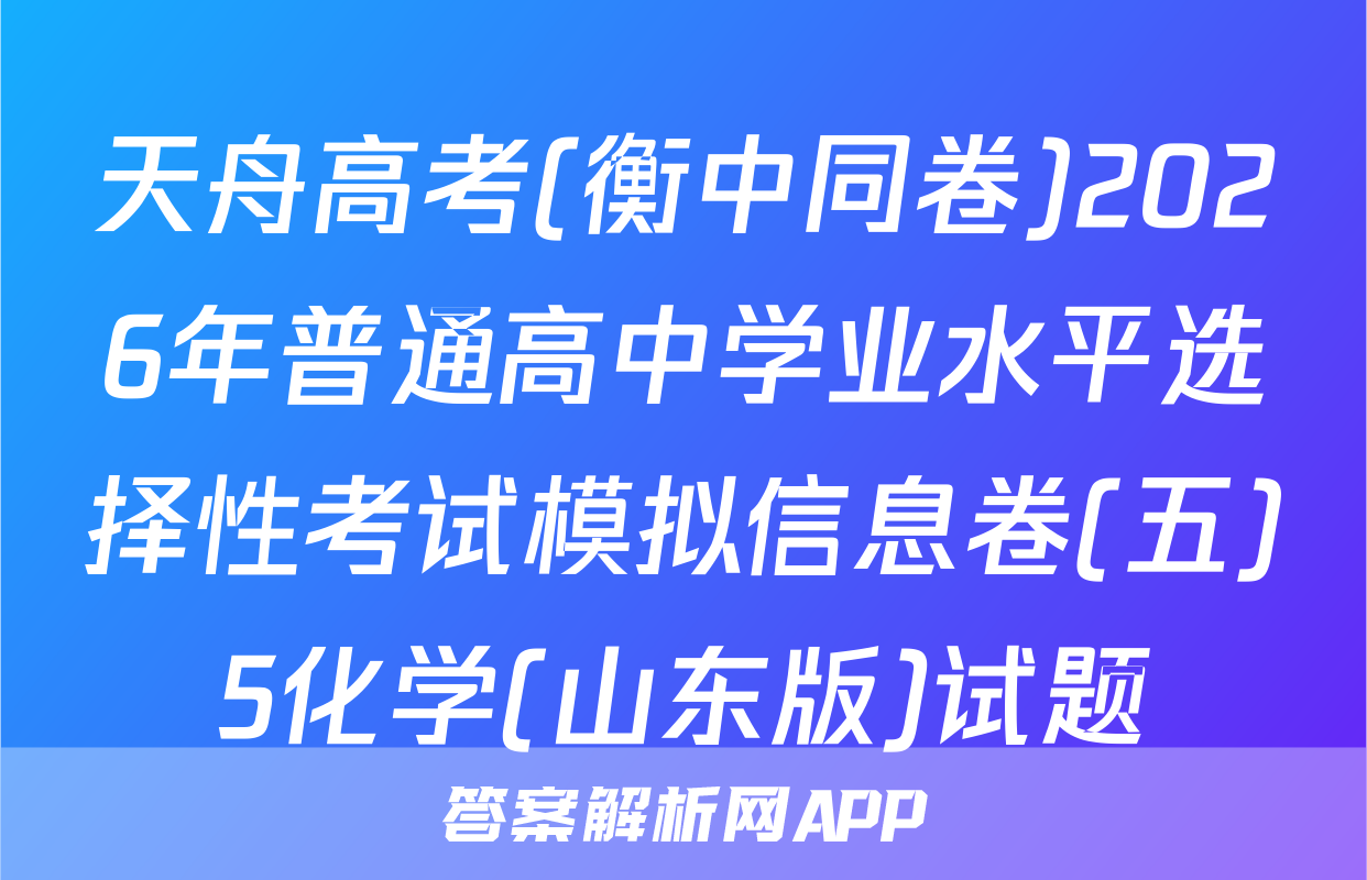 天舟高考(衡中同卷)2026年普通高中学业水平选择性考试模拟信息卷(五)5化学(山东版)试题