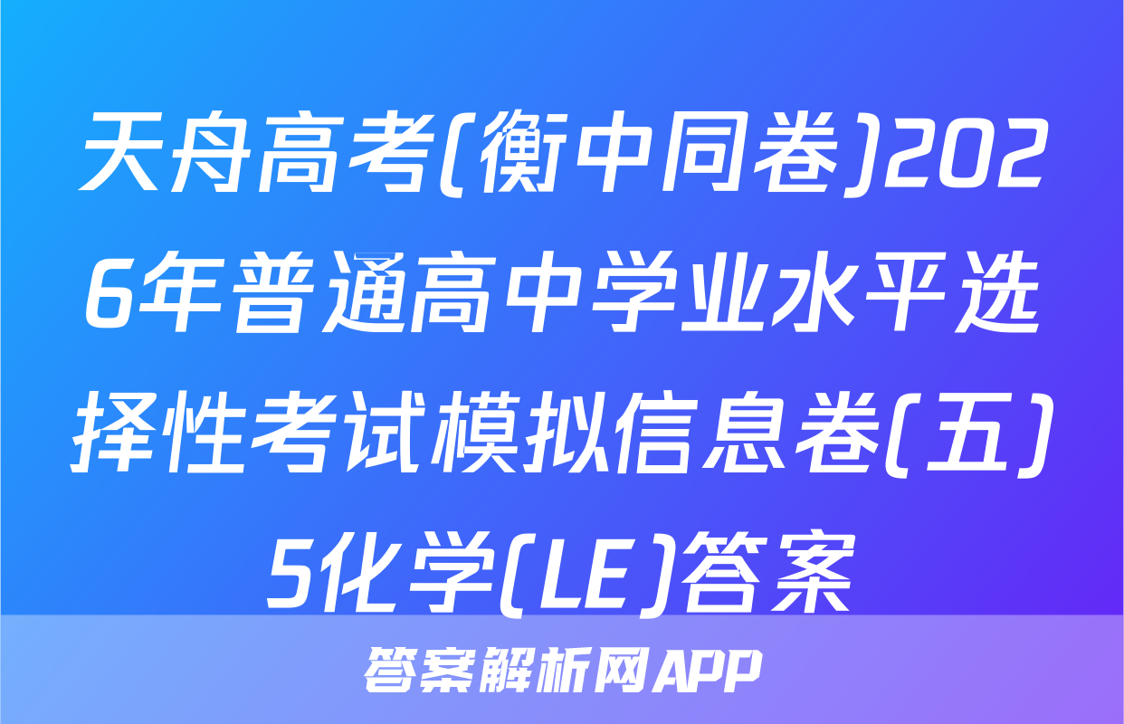 天舟高考(衡中同卷)2026年普通高中学业水平选择性考试模拟信息卷(五)5化学(LE)答案