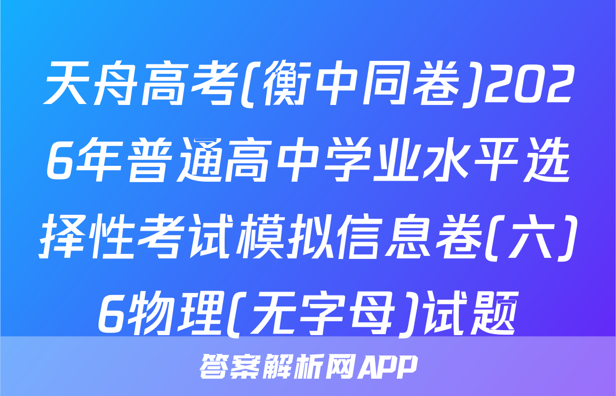 天舟高考(衡中同卷)2026年普通高中学业水平选择性考试模拟信息卷(六)6物理(无字母)试题