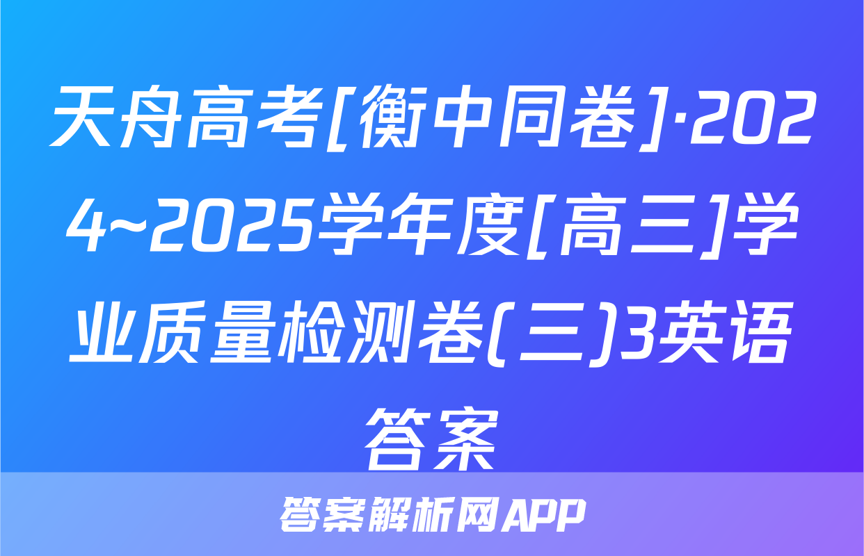 天舟高考[衡中同卷]·2024~2025学年度[高三]学业质量检测卷(三)3英语答案