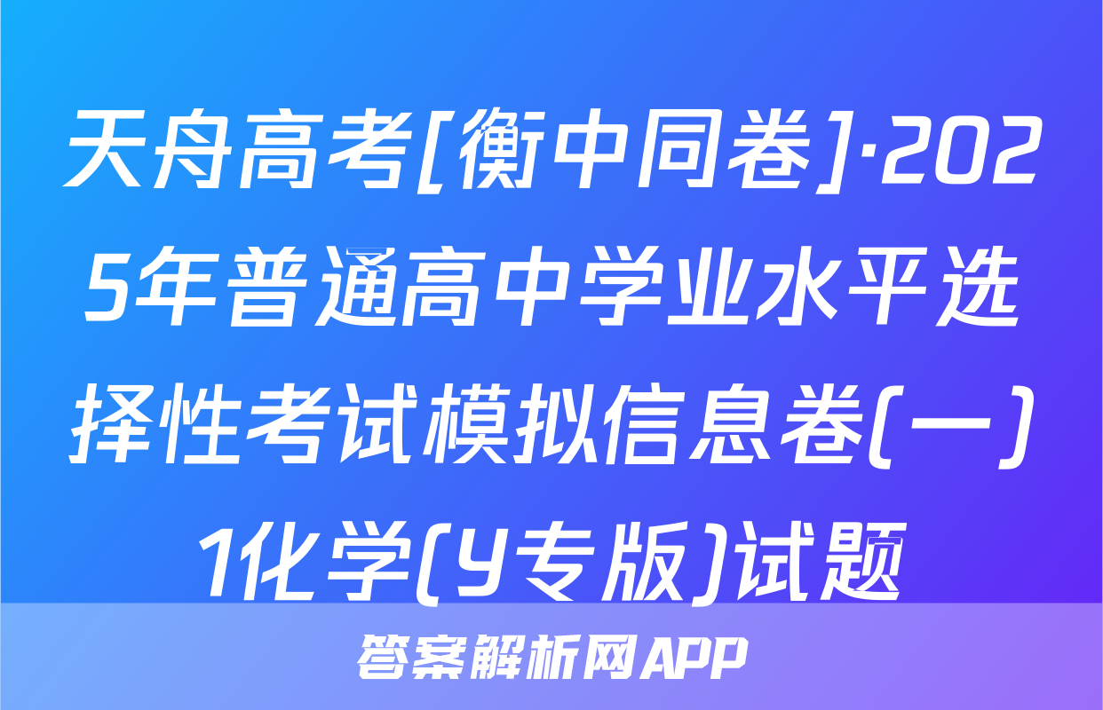 天舟高考[衡中同卷]·2025年普通高中学业水平选择性考试模拟信息卷(一)1化学(Y专版)试题