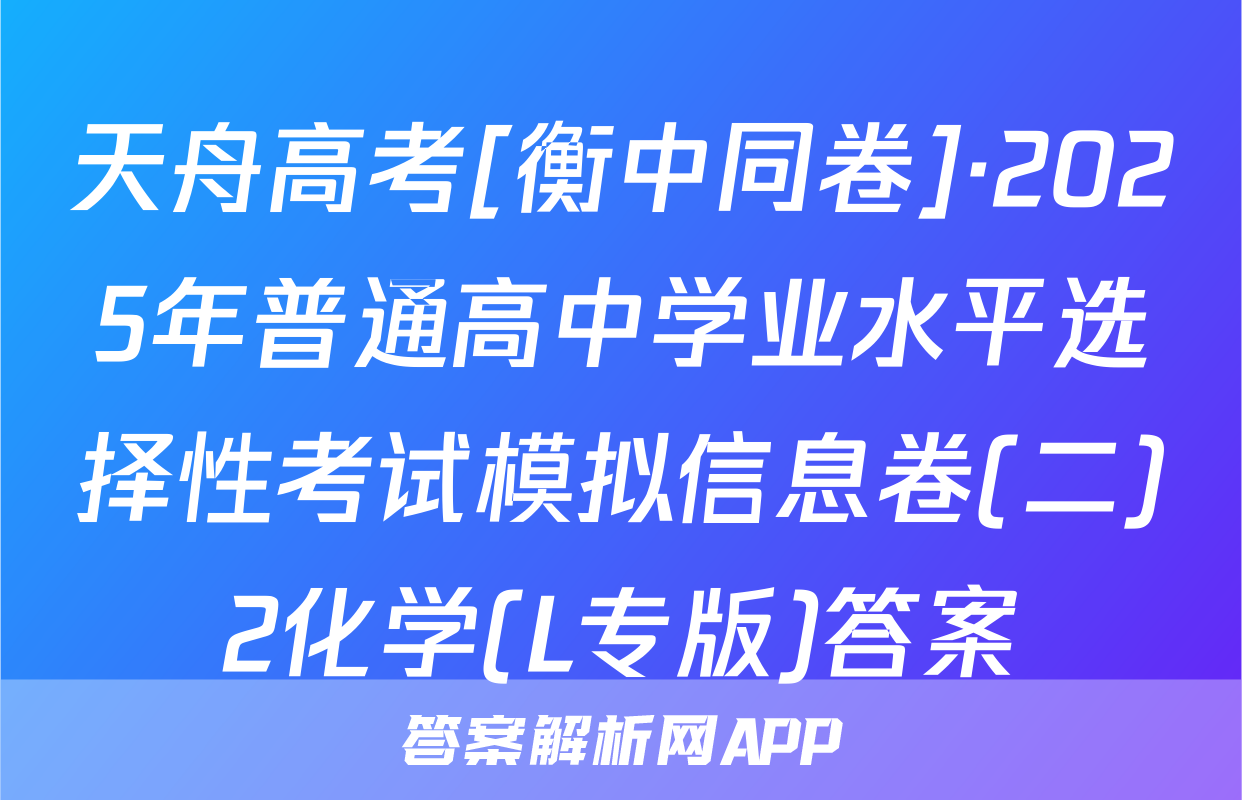 天舟高考[衡中同卷]·2025年普通高中学业水平选择性考试模拟信息卷(二)2化学(L专版)答案