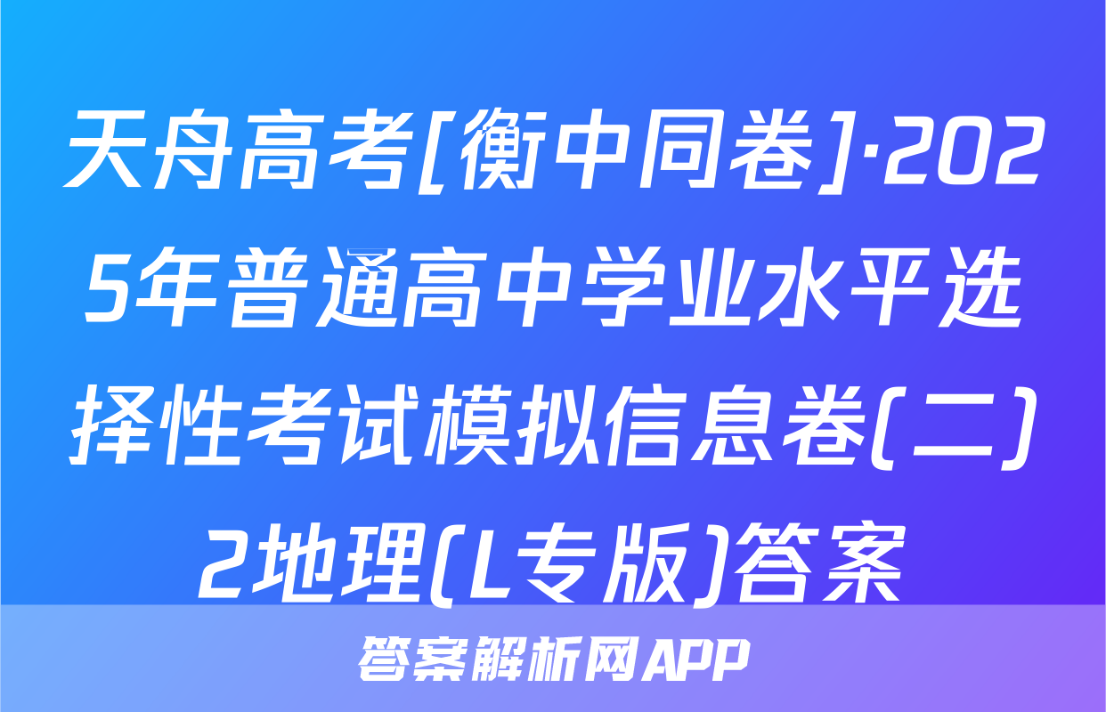 天舟高考[衡中同卷]·2025年普通高中学业水平选择性考试模拟信息卷(二)2地理(L专版)答案