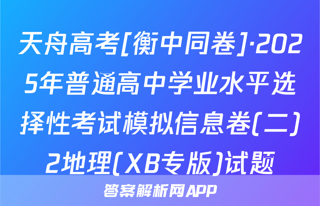 天舟高考[衡中同卷]·2025年普通高中学业水平选择性考试模拟信息卷(二)2地理(XB专版)试题