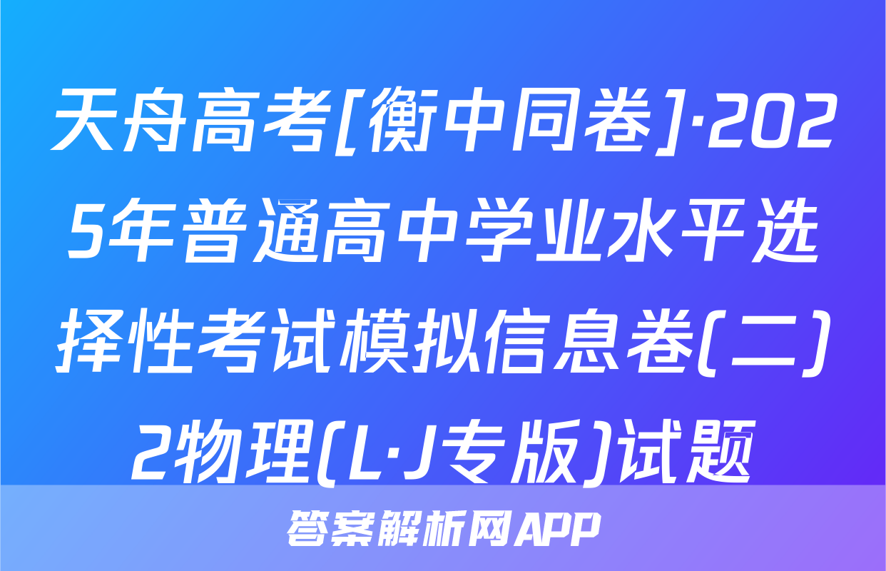 天舟高考[衡中同卷]·2025年普通高中学业水平选择性考试模拟信息卷(二)2物理(L·J专版)试题