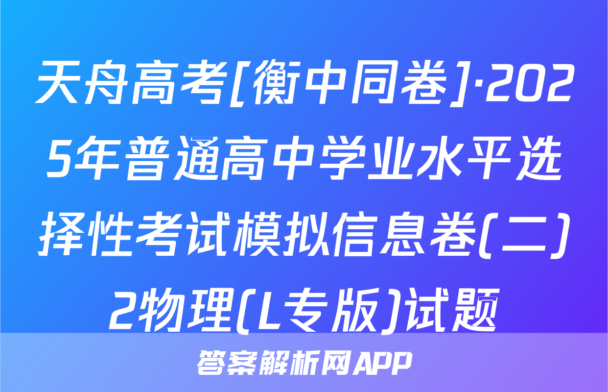 天舟高考[衡中同卷]·2025年普通高中学业水平选择性考试模拟信息卷(二)2物理(L专版)试题