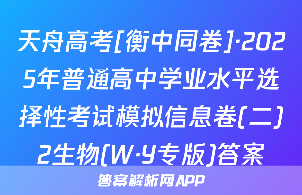 天舟高考[衡中同卷]·2025年普通高中学业水平选择性考试模拟信息卷(二)2生物(W·Y专版)答案