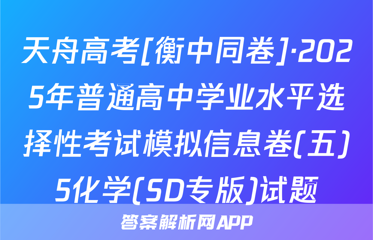 天舟高考[衡中同卷]·2025年普通高中学业水平选择性考试模拟信息卷(五)5化学(SD专版)试题