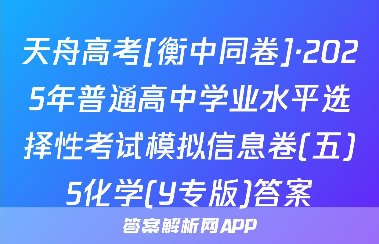 天舟高考[衡中同卷]·2025年普通高中学业水平选择性考试模拟信息卷(五)5化学(Y专版)答案