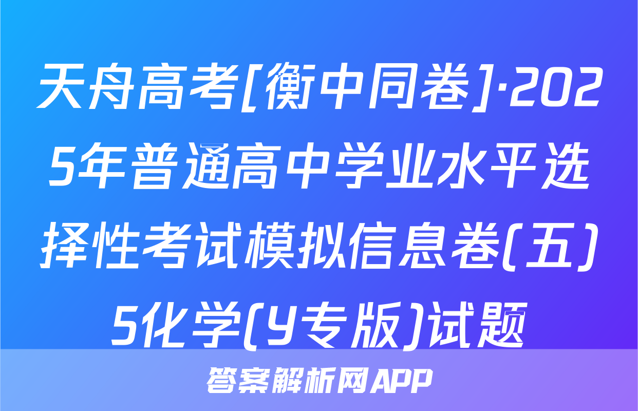 天舟高考[衡中同卷]·2025年普通高中学业水平选择性考试模拟信息卷(五)5化学(Y专版)试题