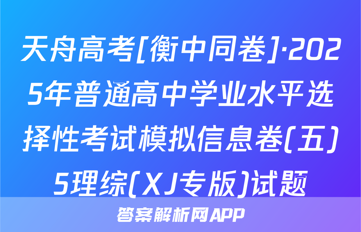 天舟高考[衡中同卷]·2025年普通高中学业水平选择性考试模拟信息卷(五)5理综(XJ专版)试题