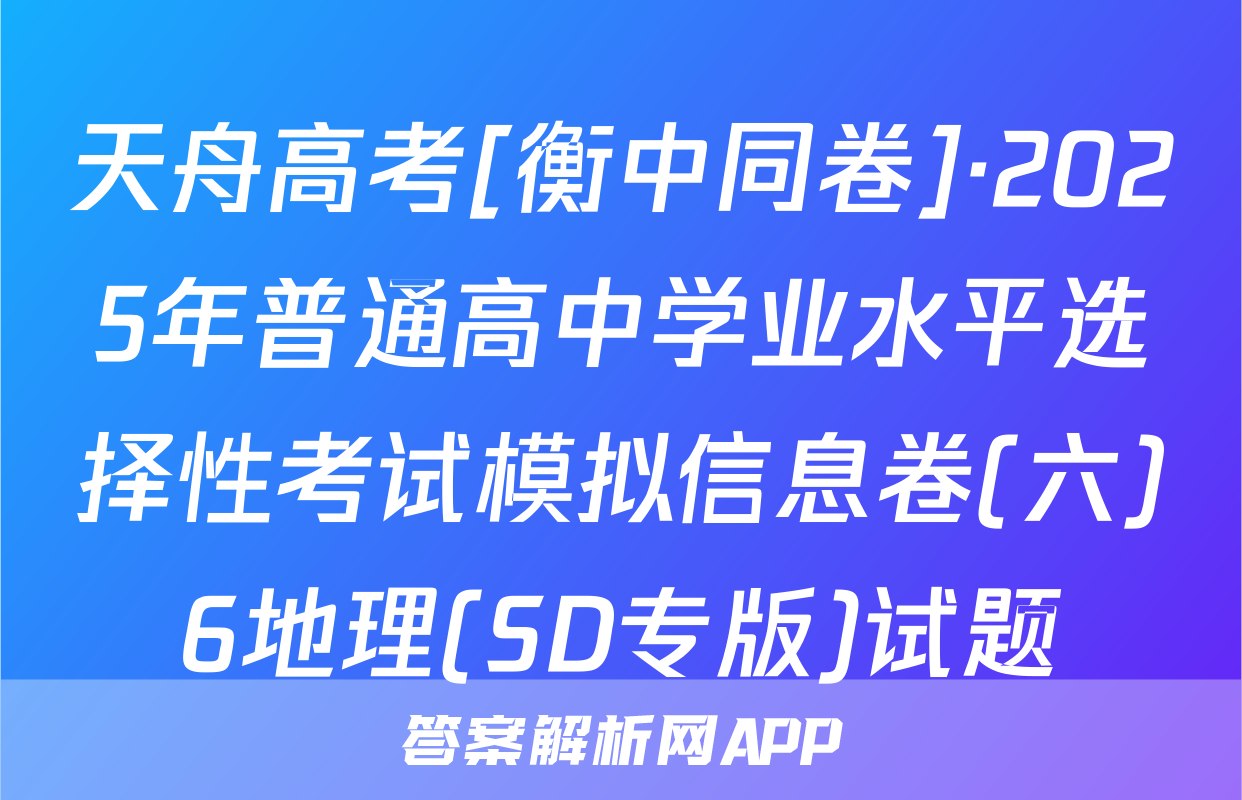 天舟高考[衡中同卷]·2025年普通高中学业水平选择性考试模拟信息卷(六)6地理(SD专版)试题