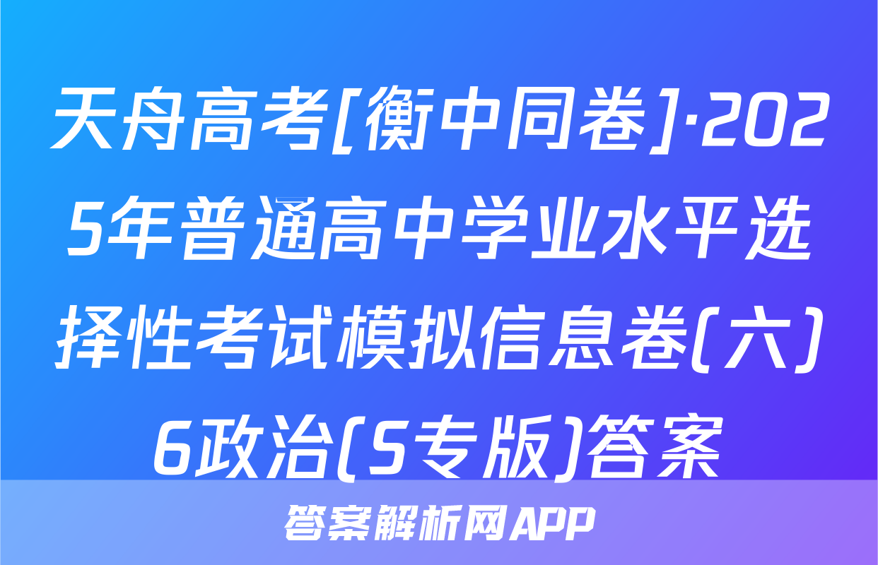天舟高考[衡中同卷]·2025年普通高中学业水平选择性考试模拟信息卷(六)6政治(S专版)答案