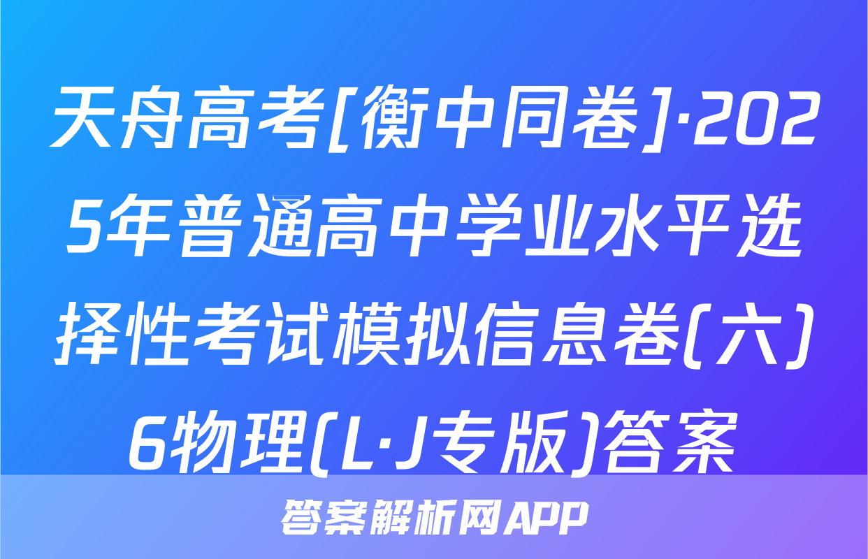 天舟高考[衡中同卷]·2025年普通高中学业水平选择性考试模拟信息卷(六)6物理(L·J专版)答案