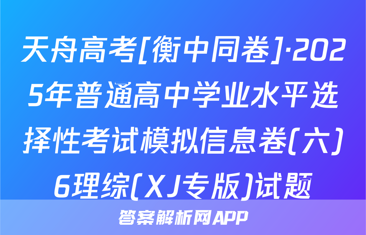 天舟高考[衡中同卷]·2025年普通高中学业水平选择性考试模拟信息卷(六)6理综(XJ专版)试题