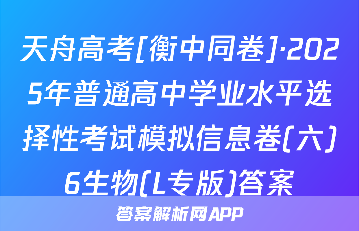 天舟高考[衡中同卷]·2025年普通高中学业水平选择性考试模拟信息卷(六)6生物(L专版)答案