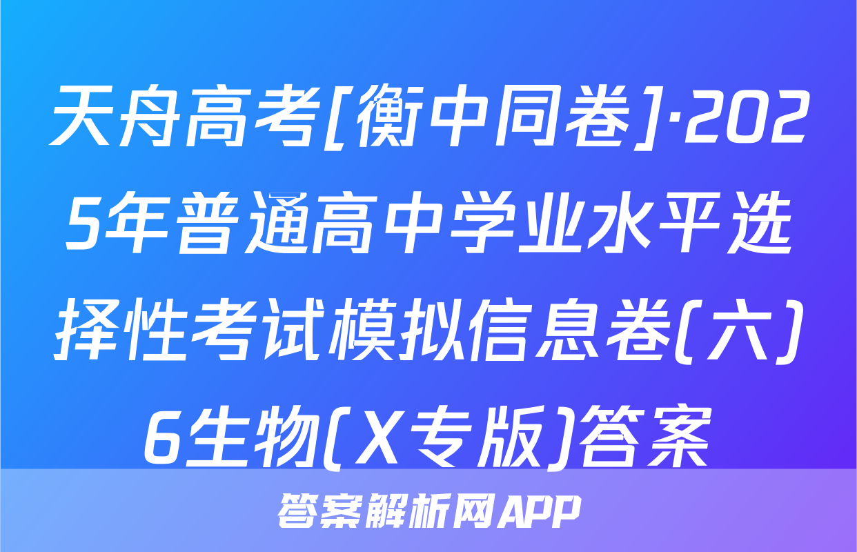 天舟高考[衡中同卷]·2025年普通高中学业水平选择性考试模拟信息卷(六)6生物(X专版)答案