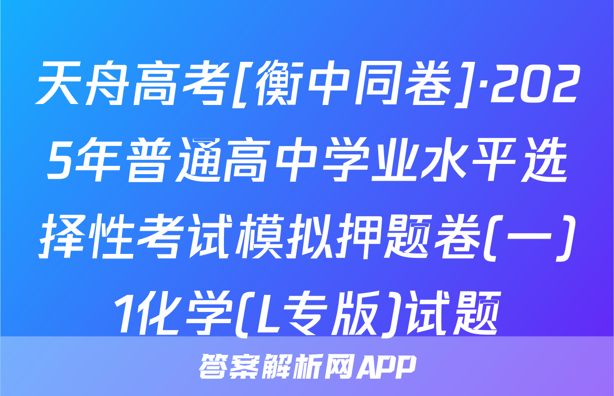 天舟高考[衡中同卷]·2025年普通高中学业水平选择性考试模拟押题卷(一)1化学(L专版)试题