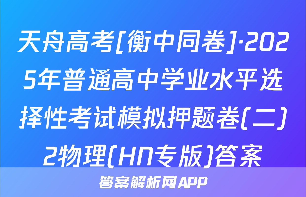 天舟高考[衡中同卷]·2025年普通高中学业水平选择性考试模拟押题卷(二)2物理(HN专版)答案