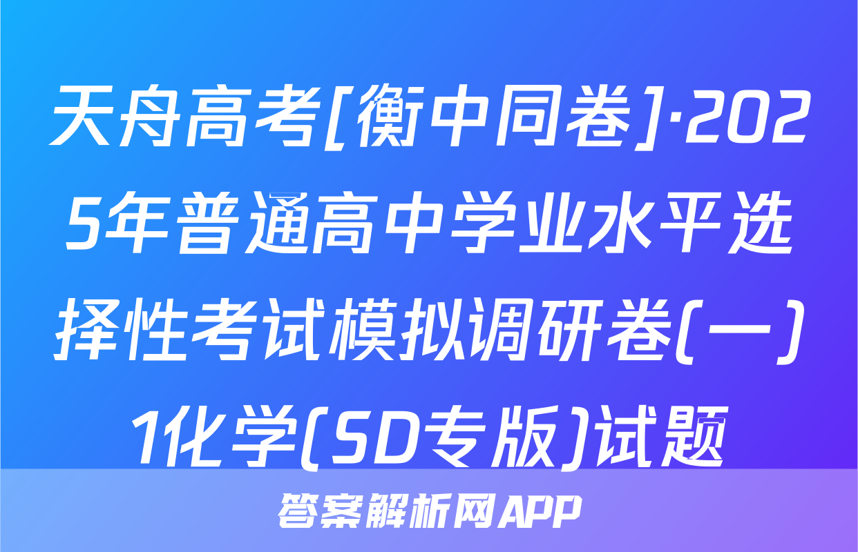 天舟高考[衡中同卷]·2025年普通高中学业水平选择性考试模拟调研卷(一)1化学(SD专版)试题