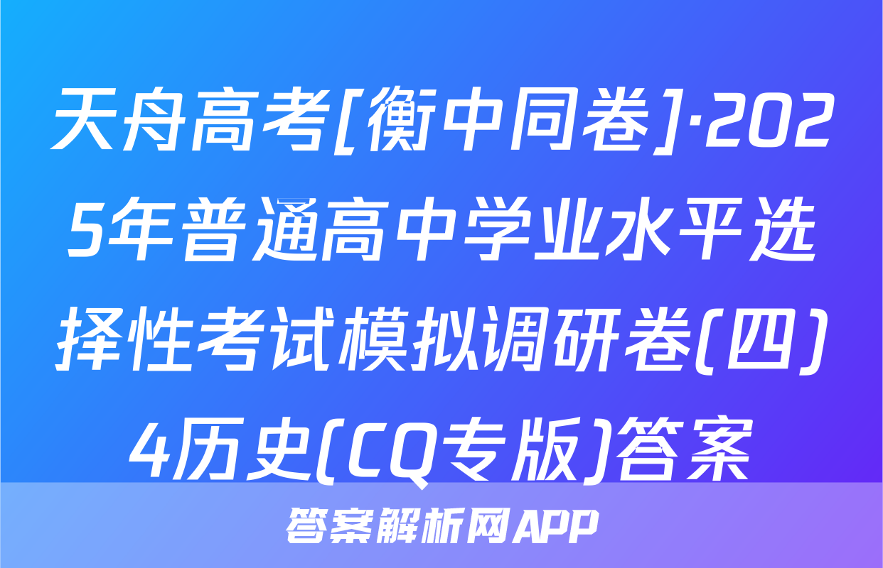 天舟高考[衡中同卷]·2025年普通高中学业水平选择性考试模拟调研卷(四)4历史(CQ专版)答案