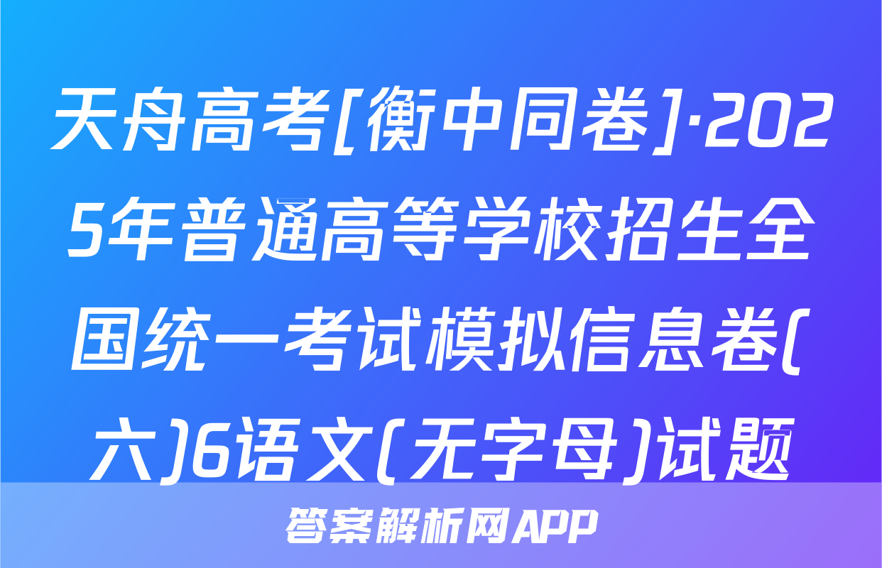 天舟高考[衡中同卷]·2025年普通高等学校招生全国统一考试模拟信息卷(六)6语文(无字母)试题