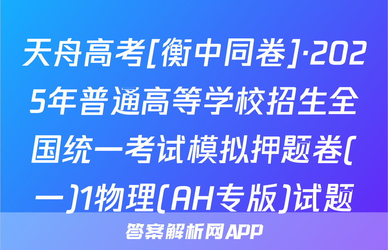 天舟高考[衡中同卷]·2025年普通高等学校招生全国统一考试模拟押题卷(一)1物理(AH专版)试题