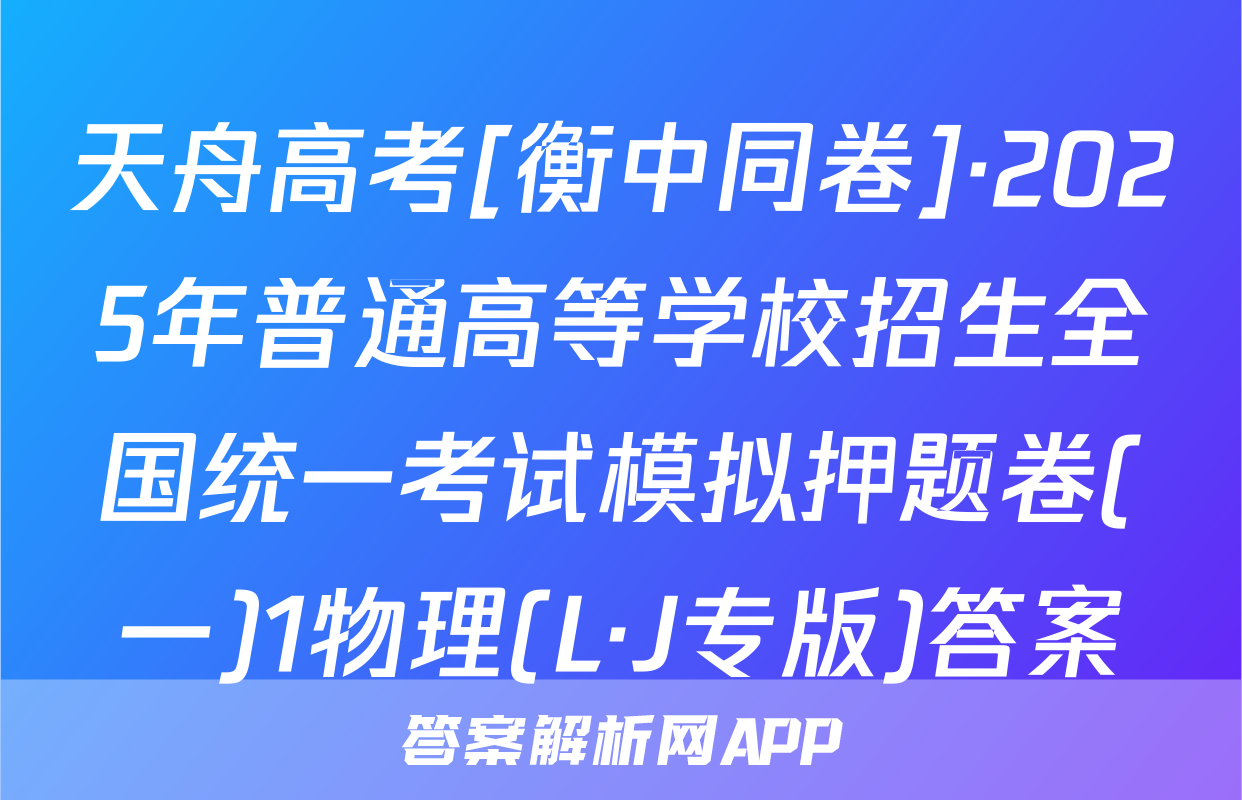 天舟高考[衡中同卷]·2025年普通高等学校招生全国统一考试模拟押题卷(一)1物理(L·J专版)答案