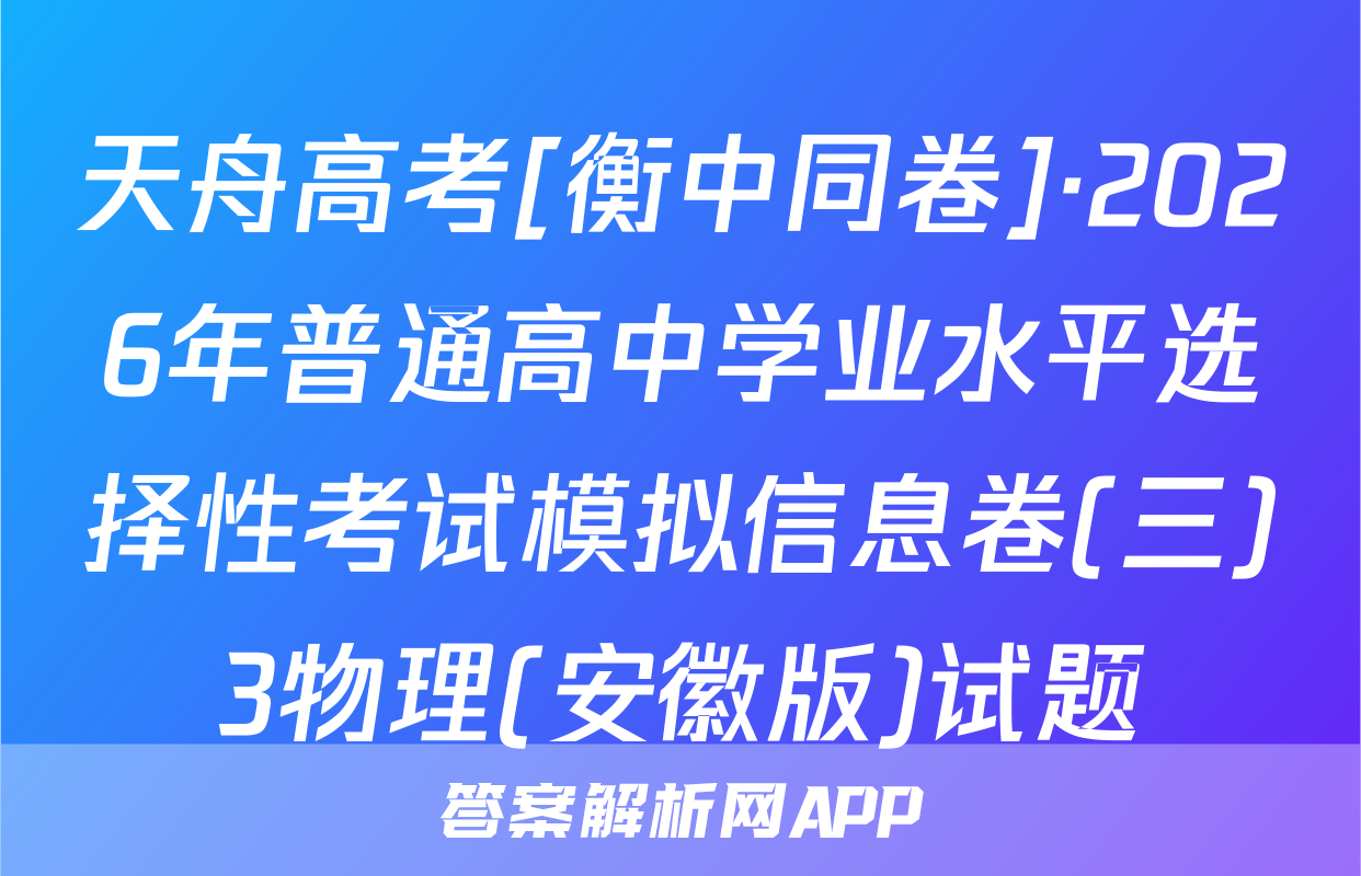 天舟高考[衡中同卷]·2026年普通高中学业水平选择性考试模拟信息卷(三)3物理(安徽版)试题