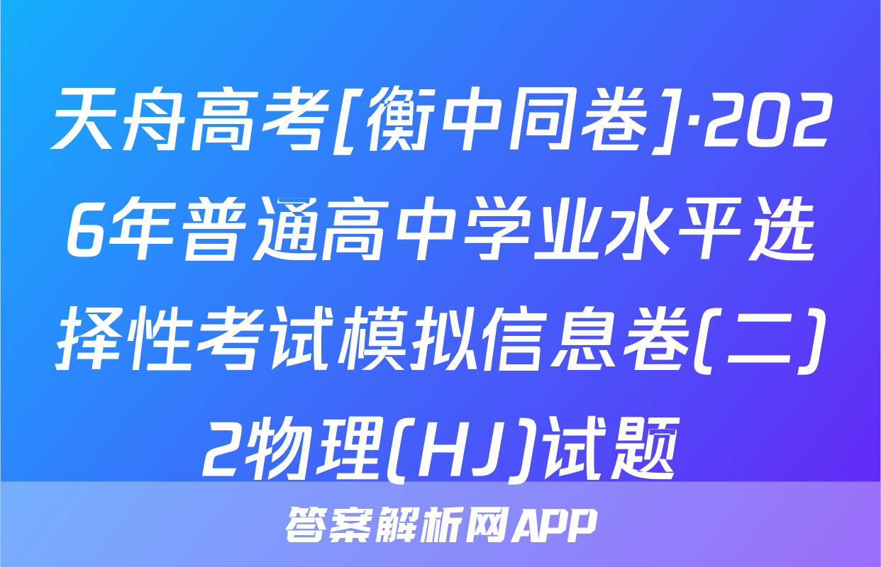 天舟高考[衡中同卷]·2026年普通高中学业水平选择性考试模拟信息卷(二)2物理(HJ)试题