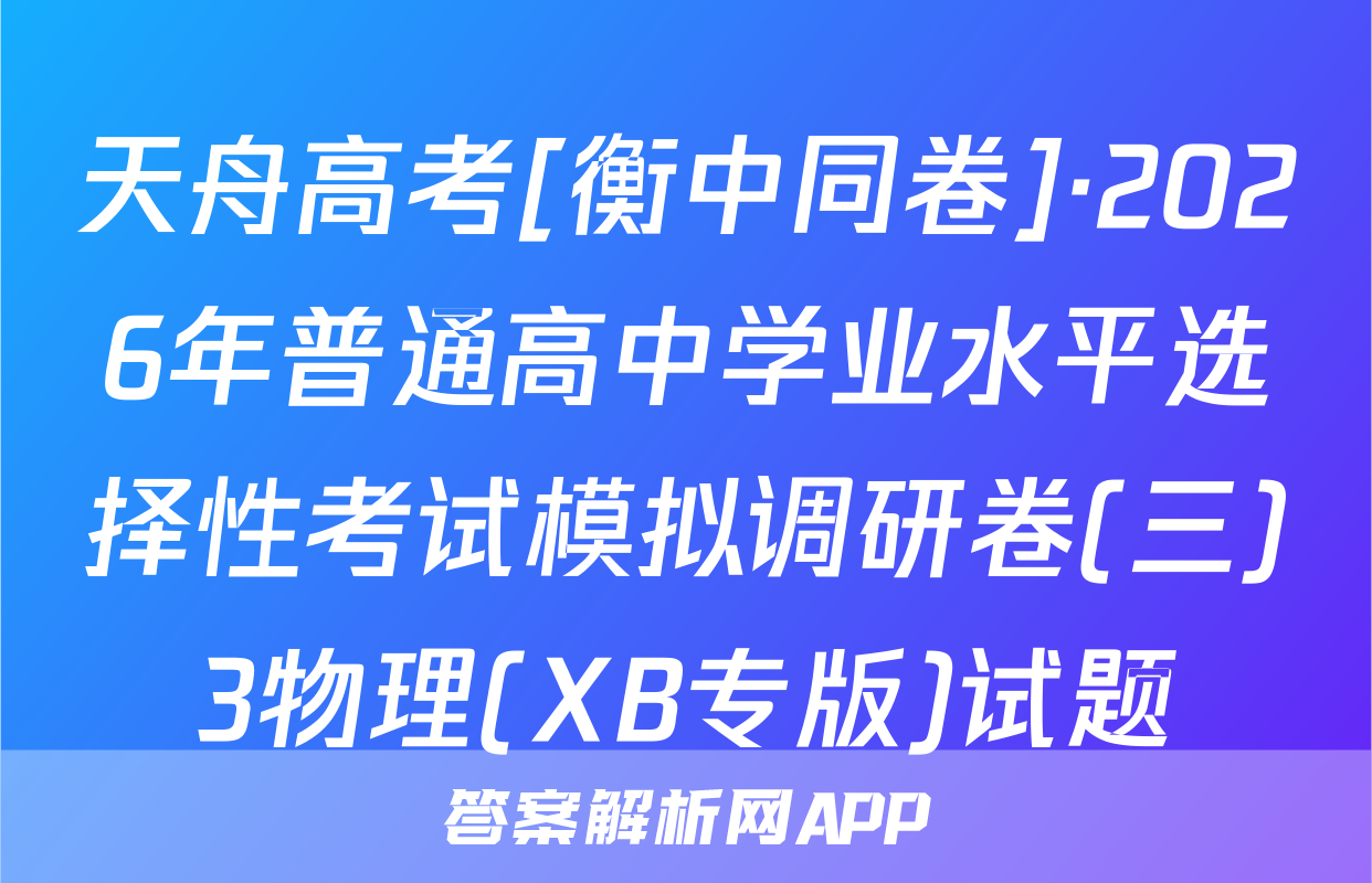 天舟高考[衡中同卷]·2026年普通高中学业水平选择性考试模拟调研卷(三)3物理(XB专版)试题