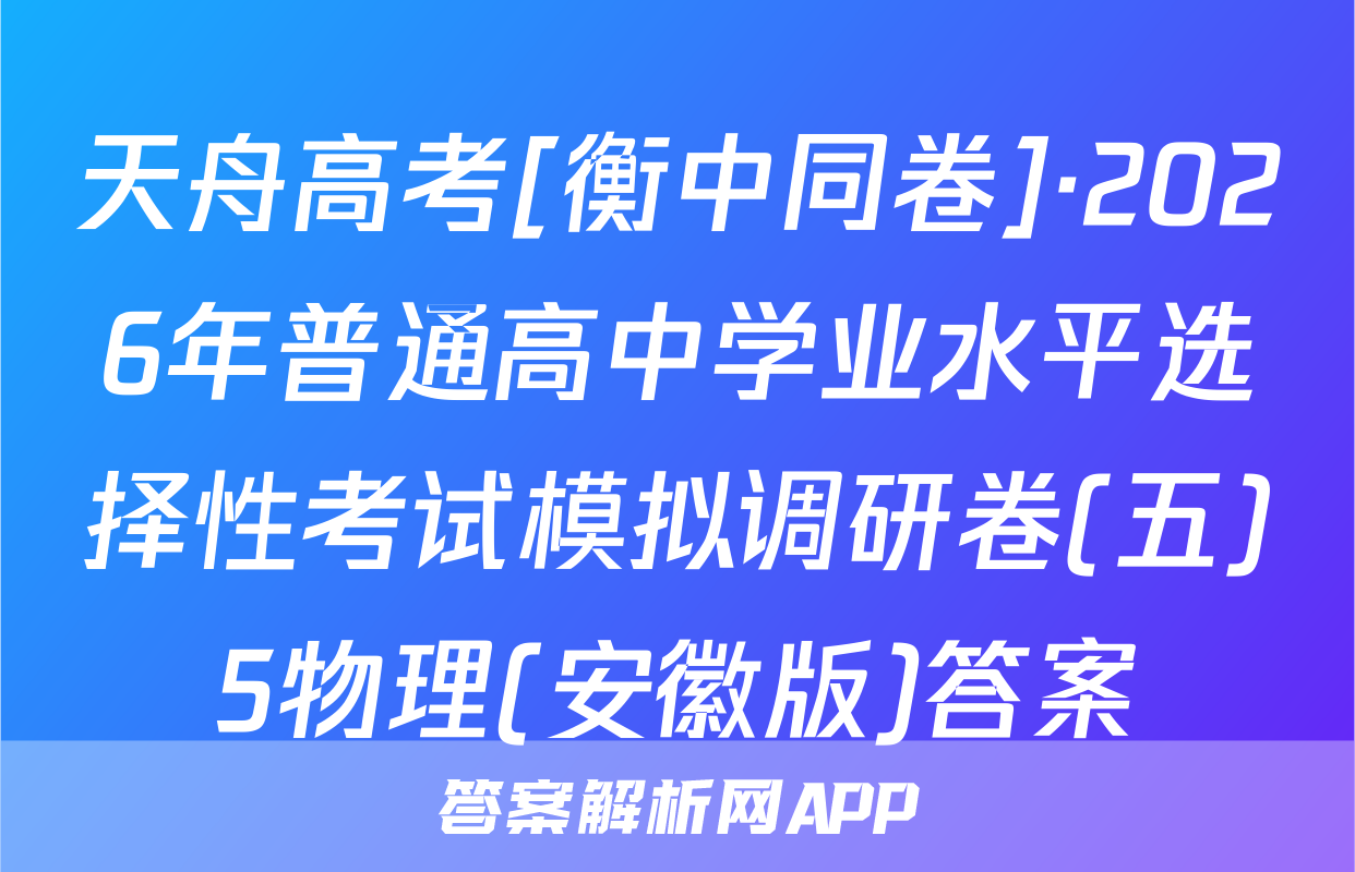 天舟高考[衡中同卷]·2026年普通高中学业水平选择性考试模拟调研卷(五)5物理(安徽版)答案