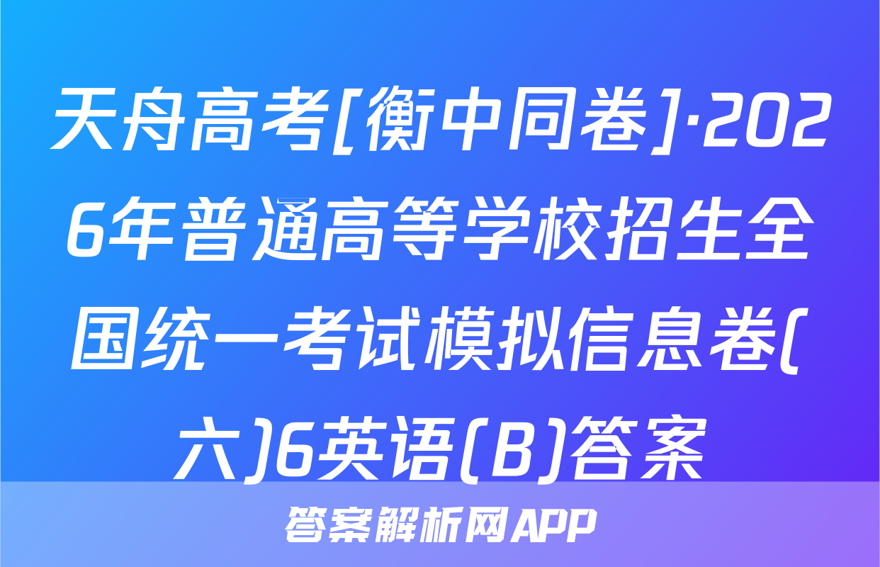 天舟高考[衡中同卷]·2026年普通高等学校招生全国统一考试模拟信息卷(六)6英语(B)答案