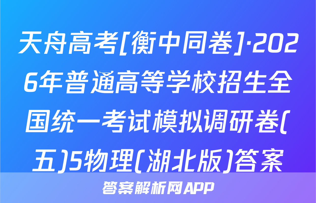 天舟高考[衡中同卷]·2026年普通高等学校招生全国统一考试模拟调研卷(五)5物理(湖北版)答案