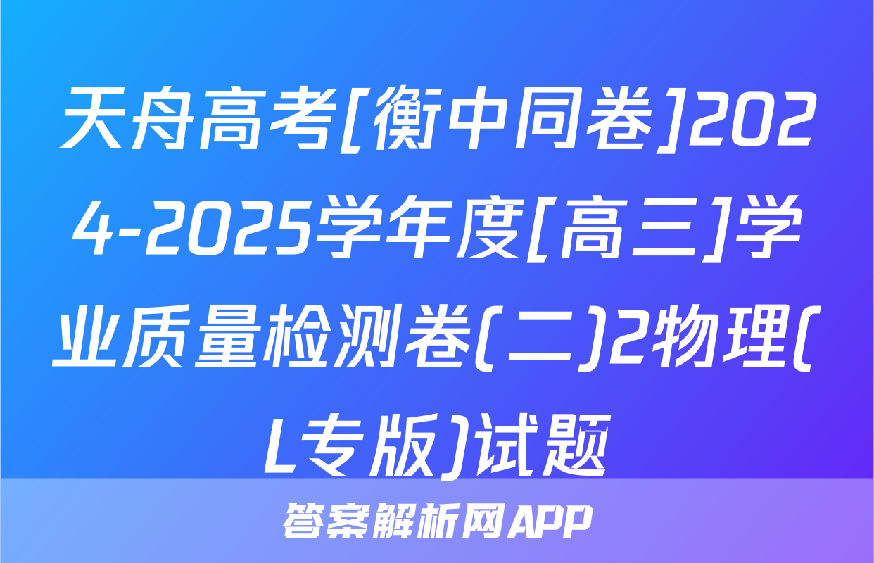 天舟高考[衡中同卷]2024-2025学年度[高三]学业质量检测卷(二)2物理(L专版)试题