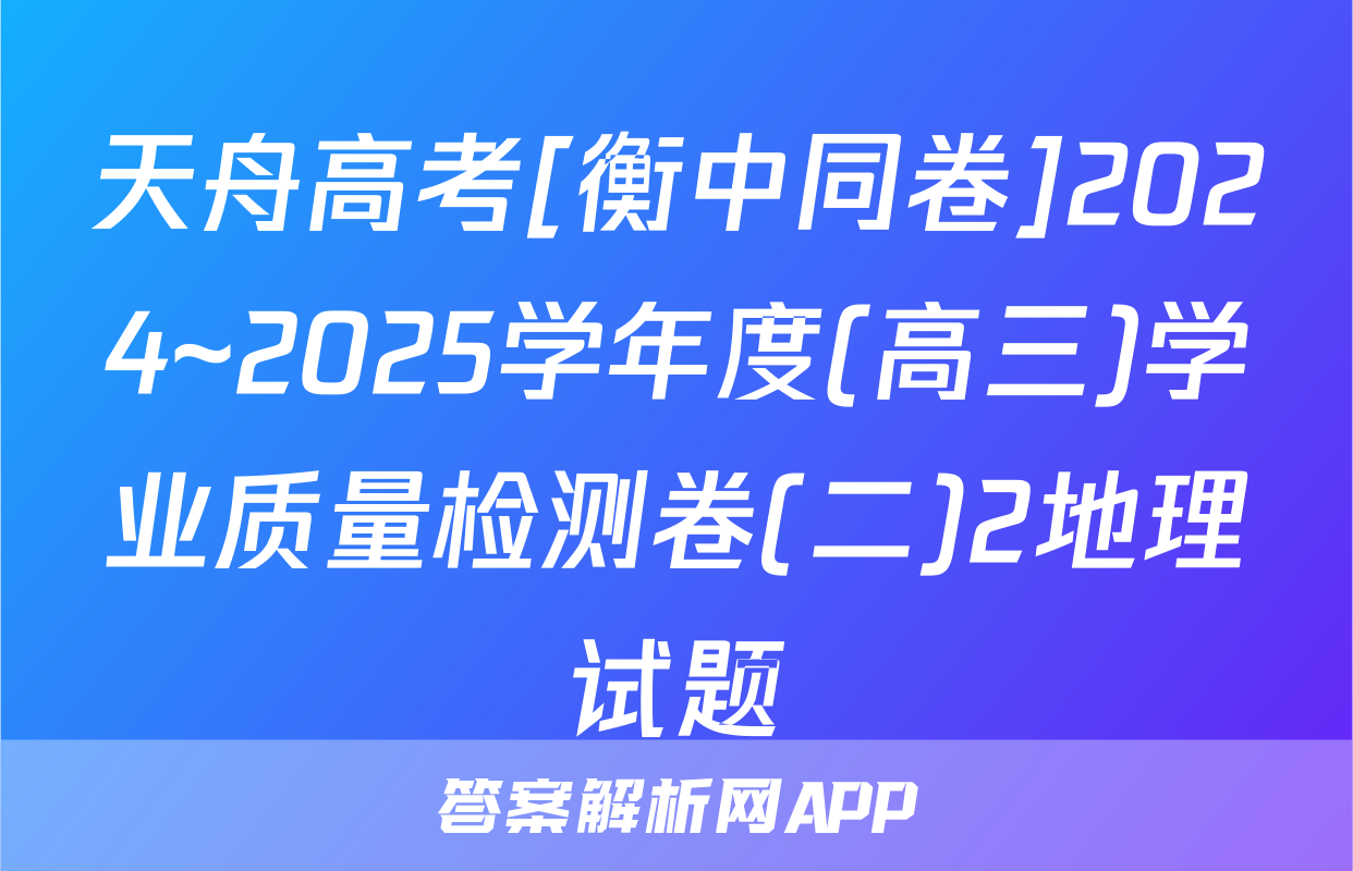 天舟高考[衡中同卷]2024~2025学年度(高三)学业质量检测卷(二)2地理试题