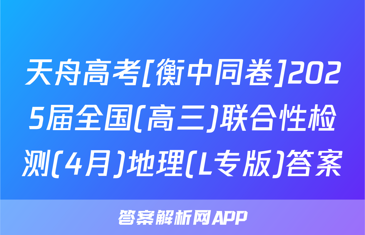 天舟高考[衡中同卷]2025届全国(高三)联合性检测(4月)地理(L专版)答案