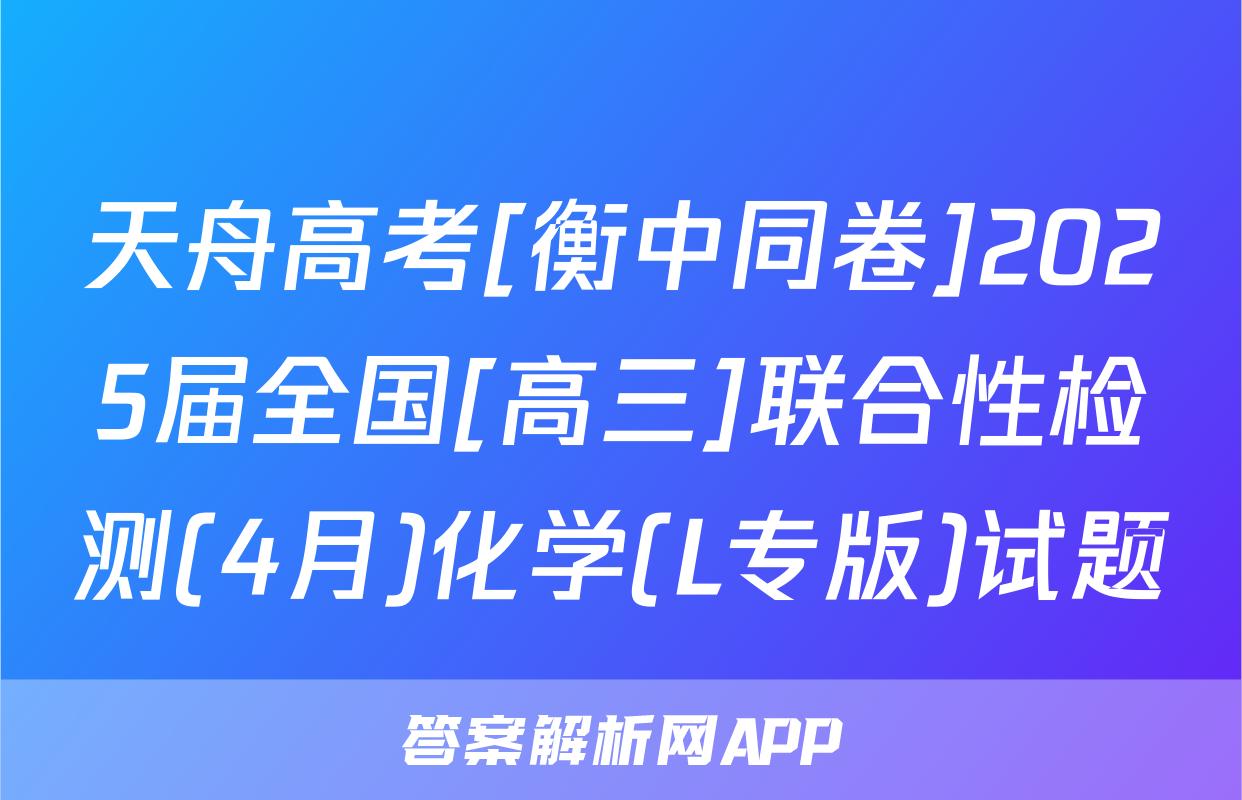 天舟高考[衡中同卷]2025届全国[高三]联合性检测(4月)化学(L专版)试题