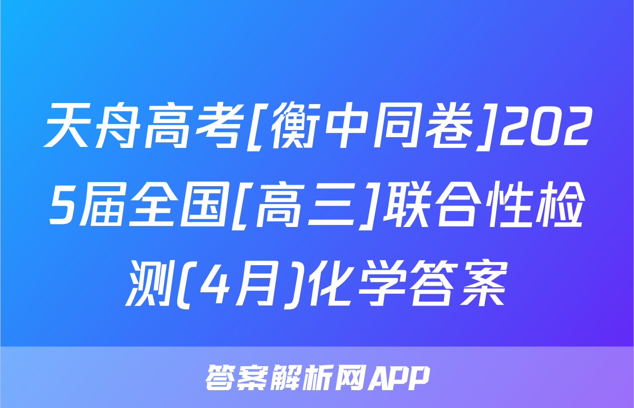 天舟高考[衡中同卷]2025届全国[高三]联合性检测(4月)化学答案