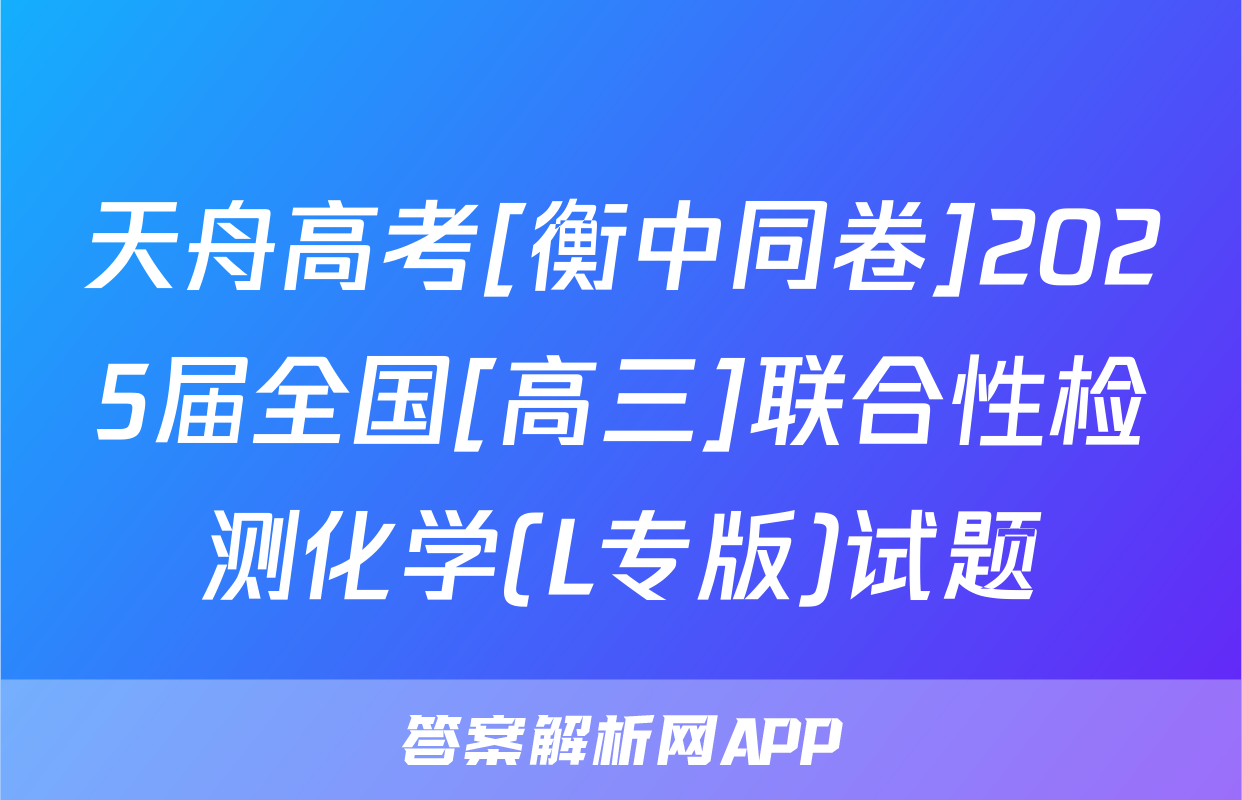天舟高考[衡中同卷]2025届全国[高三]联合性检测化学(L专版)试题