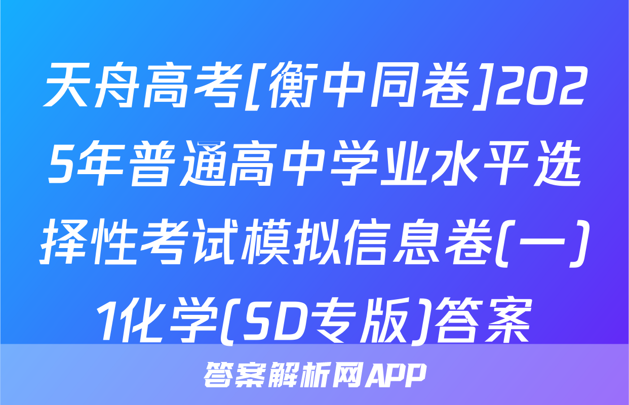 天舟高考[衡中同卷]2025年普通高中学业水平选择性考试模拟信息卷(一)1化学(SD专版)答案