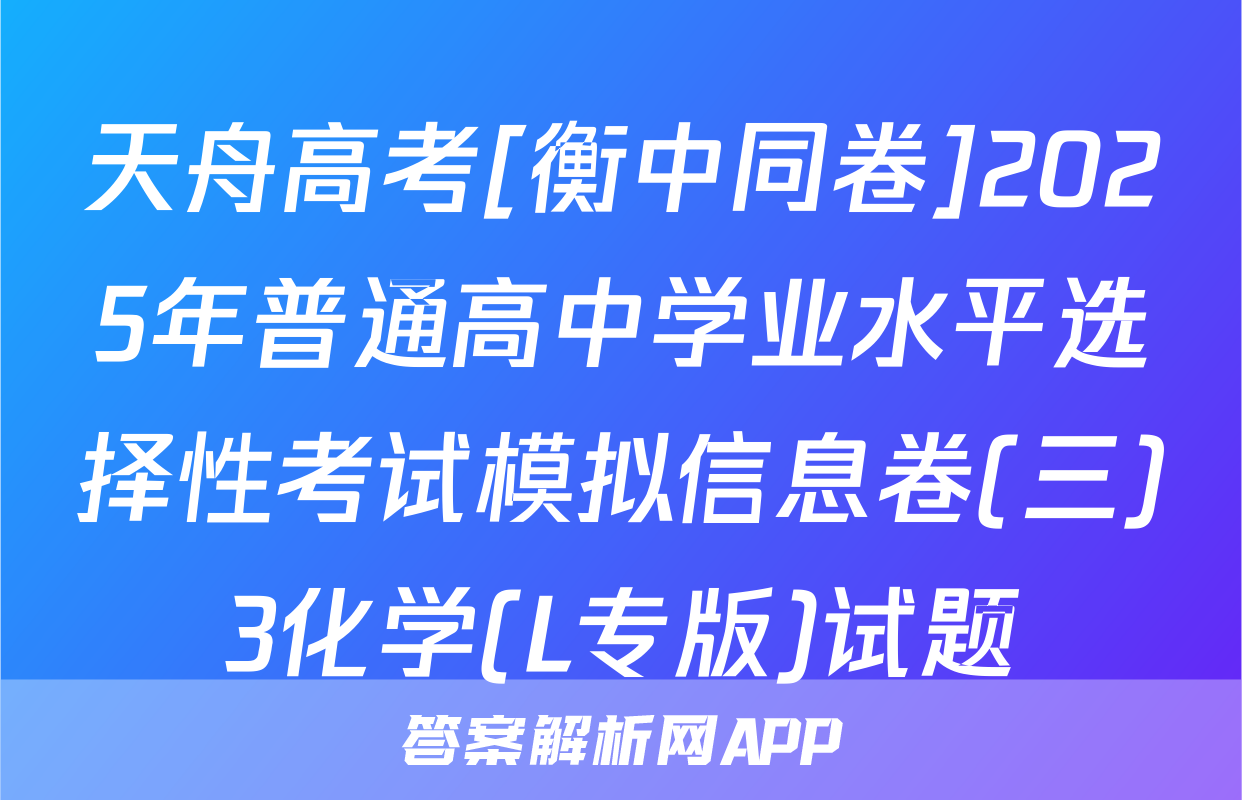 天舟高考[衡中同卷]2025年普通高中学业水平选择性考试模拟信息卷(三)3化学(L专版)试题