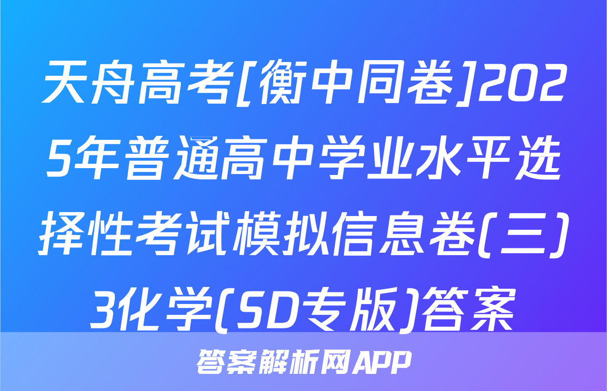 天舟高考[衡中同卷]2025年普通高中学业水平选择性考试模拟信息卷(三)3化学(SD专版)答案