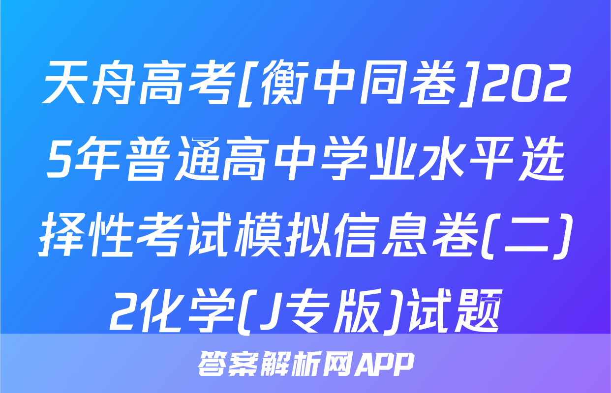 天舟高考[衡中同卷]2025年普通高中学业水平选择性考试模拟信息卷(二)2化学(J专版)试题