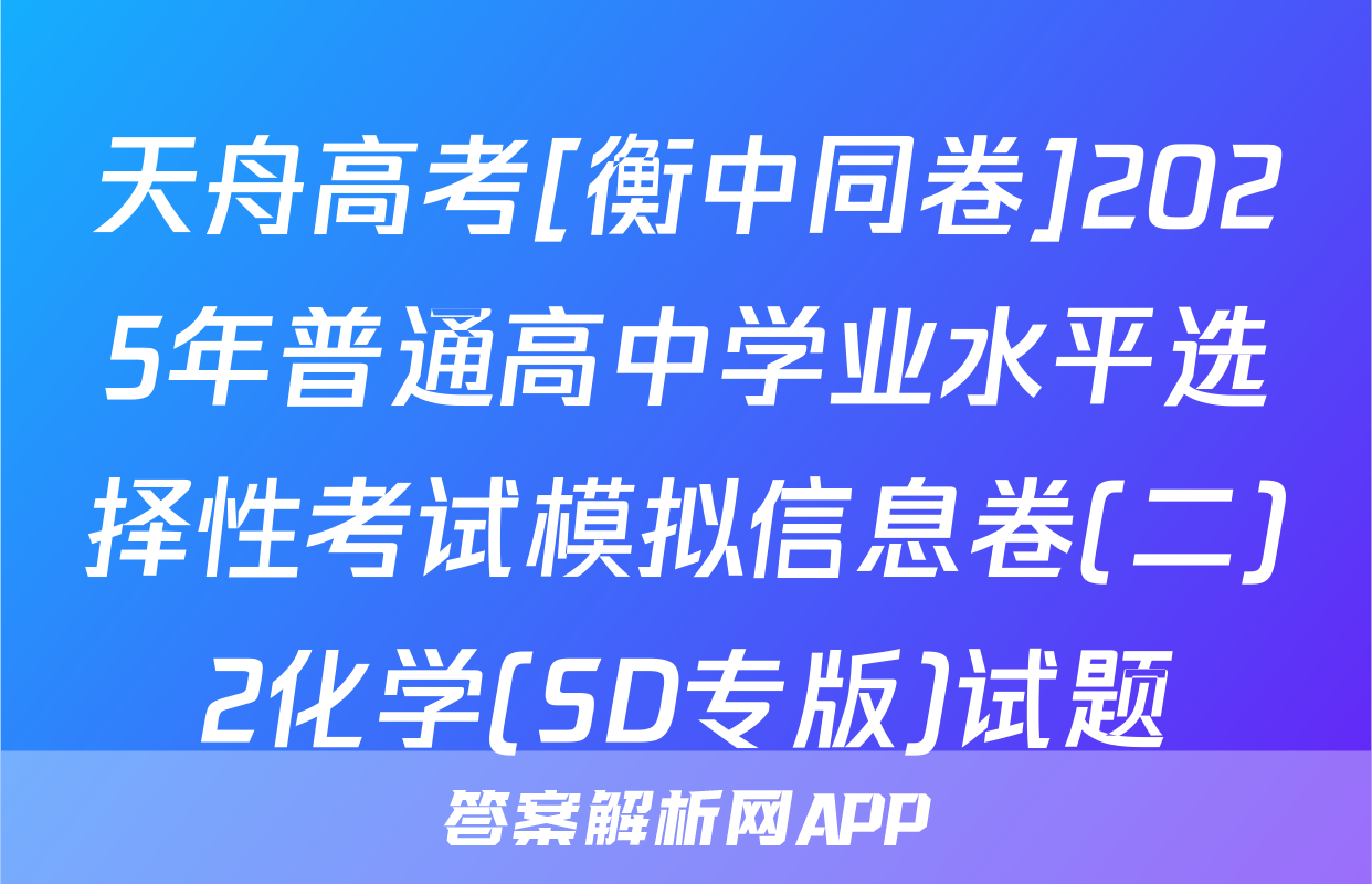 天舟高考[衡中同卷]2025年普通高中学业水平选择性考试模拟信息卷(二)2化学(SD专版)试题