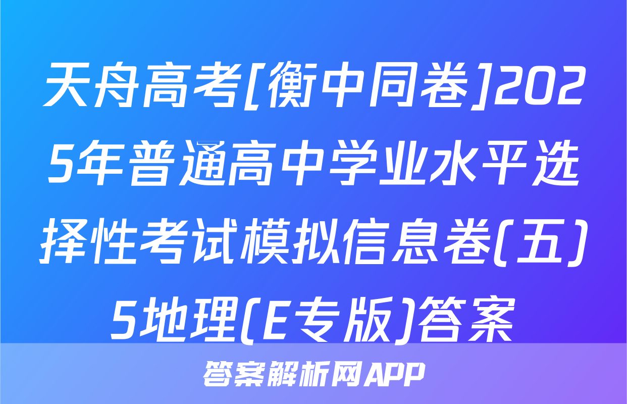 天舟高考[衡中同卷]2025年普通高中学业水平选择性考试模拟信息卷(五)5地理(E专版)答案