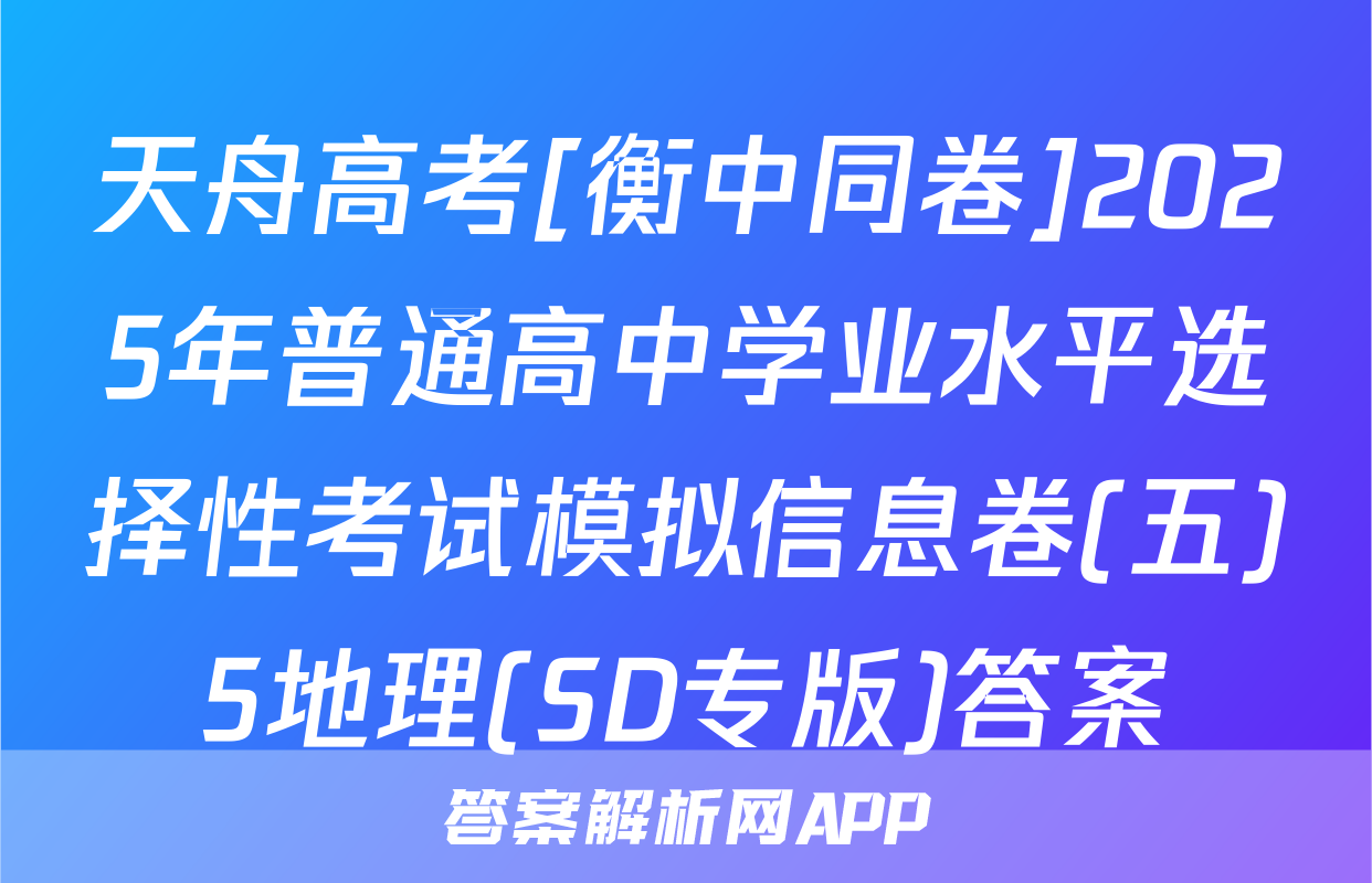 天舟高考[衡中同卷]2025年普通高中学业水平选择性考试模拟信息卷(五)5地理(SD专版)答案